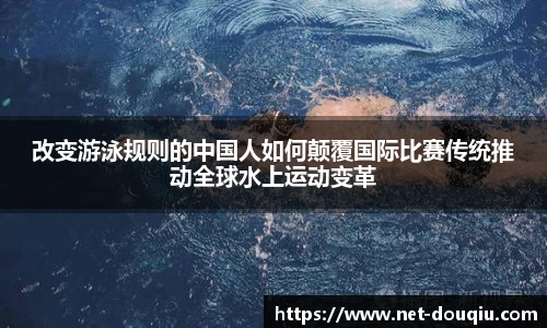 改变游泳规则的中国人如何颠覆国际比赛传统推动全球水上运动变革