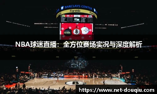 NBA球迷直播：全方位赛场实况与深度解析