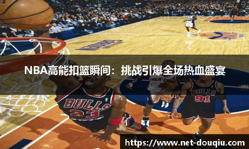 NBA高能扣篮瞬间：挑战引爆全场热血盛宴