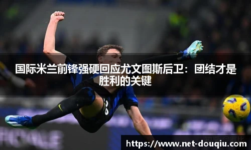 国际米兰前锋强硬回应尤文图斯后卫：团结才是胜利的关键
