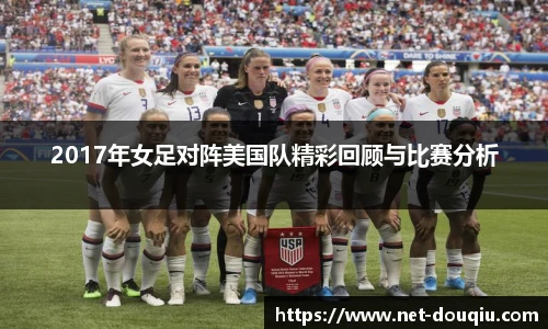 2017年女足对阵美国队精彩回顾与比赛分析