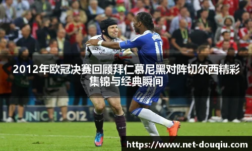 2012年欧冠决赛回顾拜仁慕尼黑对阵切尔西精彩集锦与经典瞬间