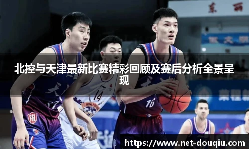 北控与天津最新比赛精彩回顾及赛后分析全景呈现