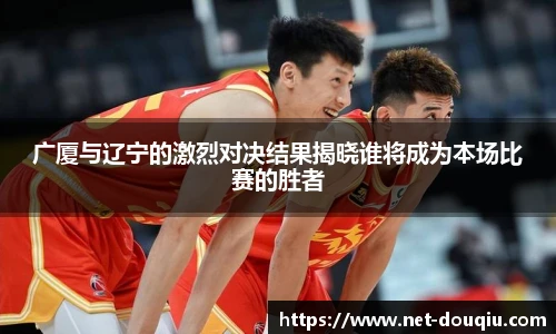 广厦与辽宁的激烈对决结果揭晓谁将成为本场比赛的胜者