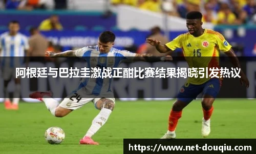 阿根廷与巴拉圭激战正酣比赛结果揭晓引发热议