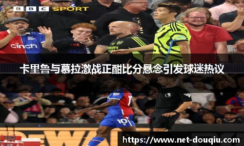 卡里鲁与慕拉激战正酣比分悬念引发球迷热议