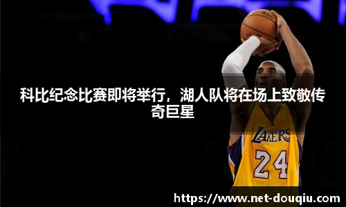科比纪念比赛即将举行，湖人队将在场上致敬传奇巨星