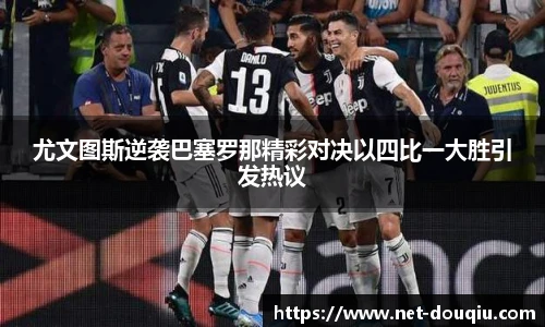 尤文图斯逆袭巴塞罗那精彩对决以四比一大胜引发热议