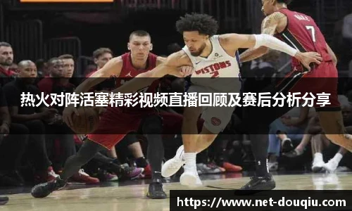 热火对阵活塞精彩视频直播回顾及赛后分析分享