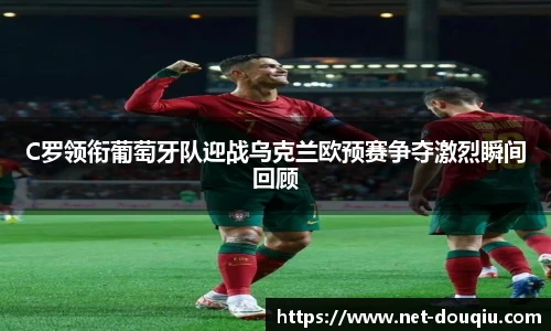 C罗领衔葡萄牙队迎战乌克兰欧预赛争夺激烈瞬间回顾