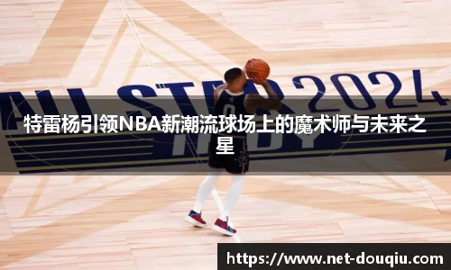 特雷杨引领NBA新潮流球场上的魔术师与未来之星