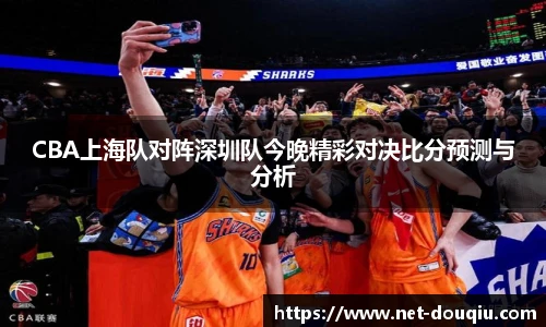 CBA上海队对阵深圳队今晚精彩对决比分预测与分析