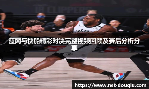 篮网与快船精彩对决完整视频回顾及赛后分析分享