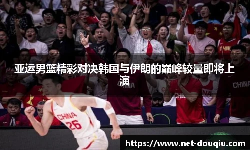 亚运男篮精彩对决韩国与伊朗的巅峰较量即将上演