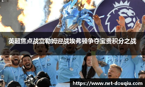 英超焦点战富勒姆迎战埃弗顿争夺宝贵积分之战