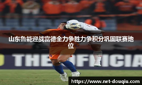 山东鲁能迎战富德全力争胜力争积分巩固联赛地位