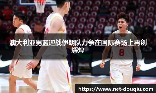 澳大利亚男篮迎战伊朗队力争在国际赛场上再创辉煌
